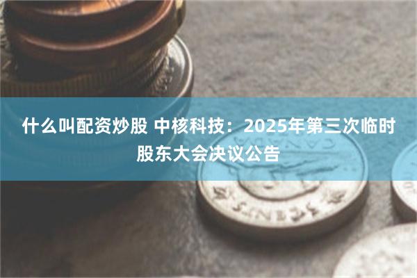 什么叫配资炒股 中核科技：2025年第三次临时股东大会决议公告