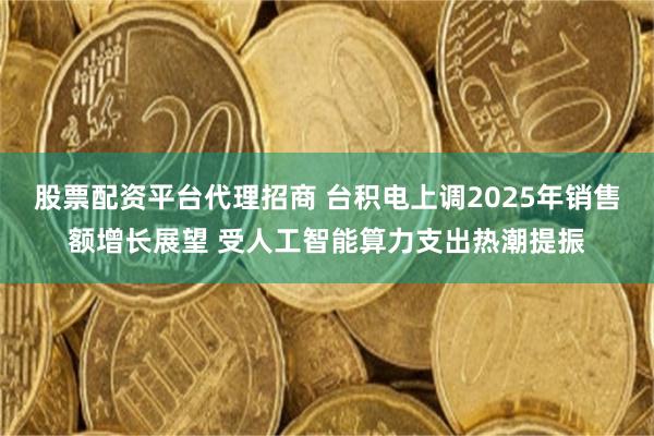 股票配资平台代理招商 台积电上调2025年销售额增长展望 受人工智能算力支出热潮提振