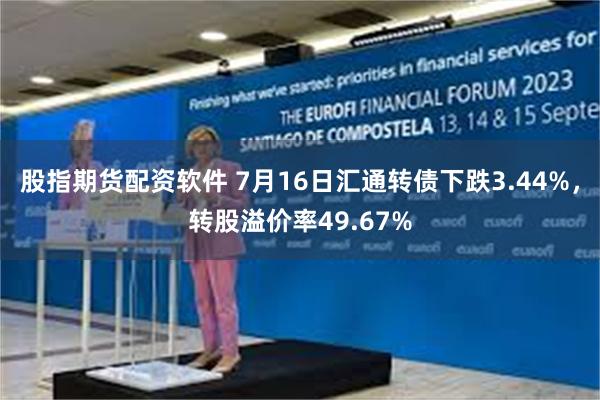 股指期货配资软件 7月16日汇通转债下跌3.44%，转股溢价率49.67%