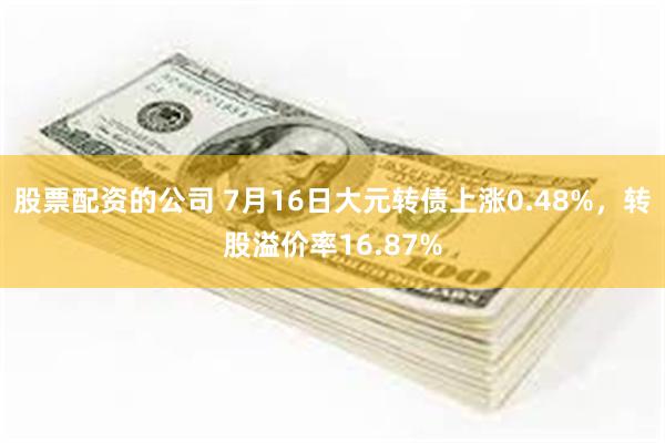 股票配资的公司 7月16日大元转债上涨0.48%，转股溢价率16.87%