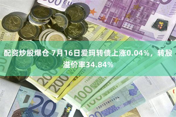 配资炒股爆仓 7月16日爱玛转债上涨0.04%，转股溢价率34.84%