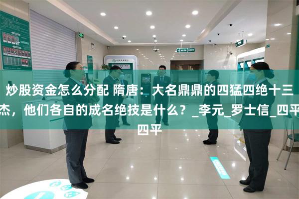 炒股资金怎么分配 隋唐：大名鼎鼎的四猛四绝十三杰，他们各自的成名绝技是什么？_李元_罗士信_四平