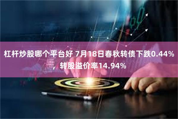 杠杆炒股哪个平台好 7月18日春秋转债下跌0.44%，转股溢价率14.94%