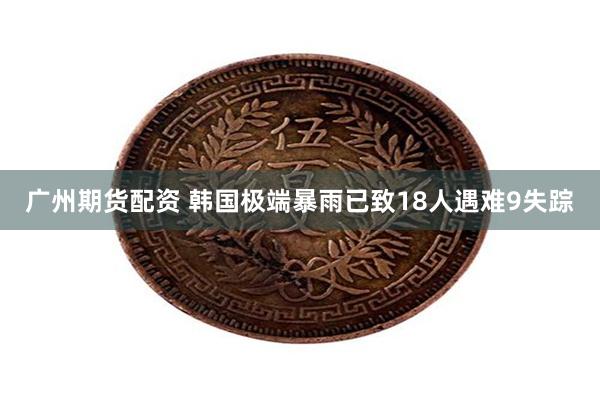 广州期货配资 韩国极端暴雨已致18人遇难9失踪