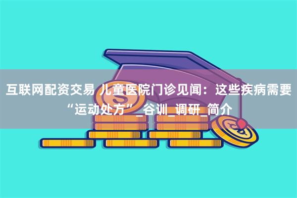 互联网配资交易 儿童医院门诊见闻：这些疾病需要“运动处方”_谷训_调研_简介