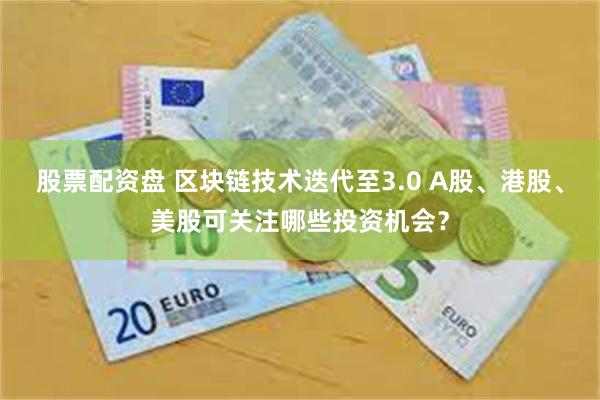 股票配资盘 区块链技术迭代至3.0 A股、港股、美股可关注哪些投资机会？