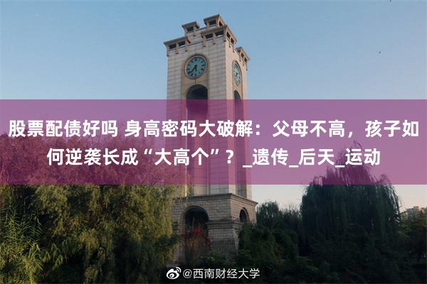 股票配债好吗 身高密码大破解：父母不高，孩子如何逆袭长成“大高个”？_遗传_后天_运动