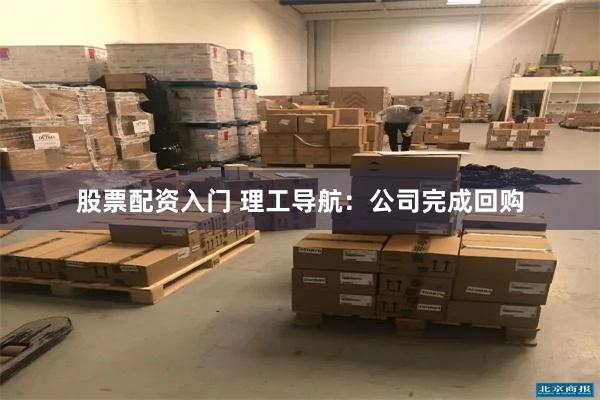 股票配资入门 理工导航：公司完成回购