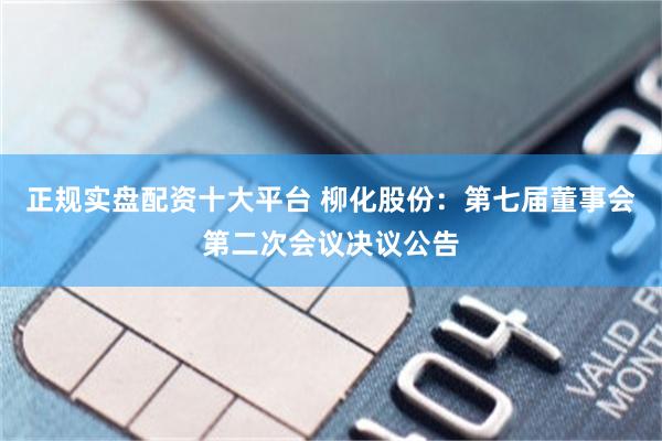正规实盘配资十大平台 柳化股份：第七届董事会第二次会议决议公告