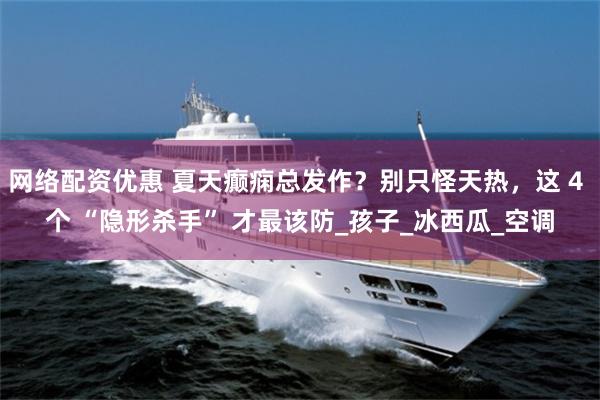 网络配资优惠 夏天癫痫总发作？别只怪天热，这 4 个 “隐形杀手” 才最该防_孩子_冰西瓜_空调