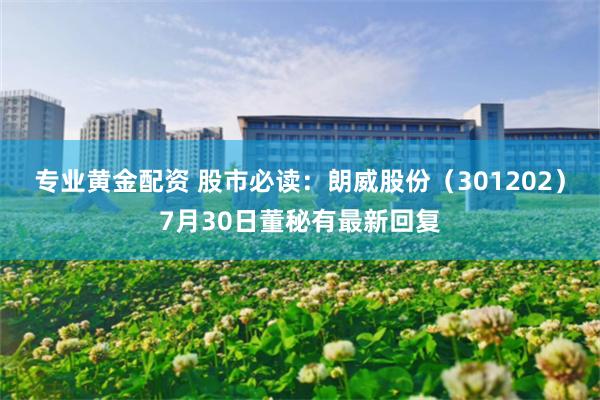专业黄金配资 股市必读：朗威股份（301202）7月30日董秘有最新回复