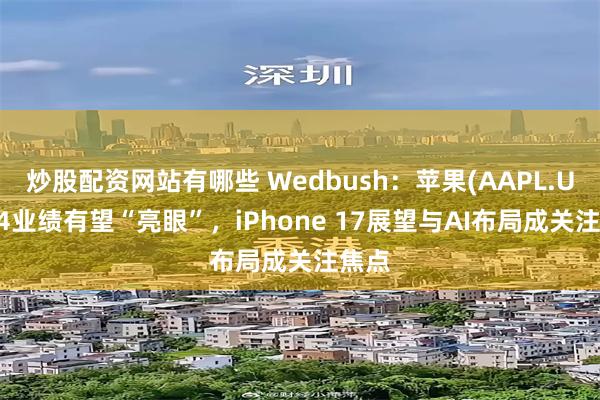 炒股配资网站有哪些 Wedbush：苹果(AAPL.US)Q4业绩有望“亮眼”，iPhone 17展望与AI布局成关注焦点