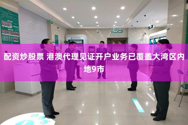 配资炒股票 港澳代理见证开户业务已覆盖大湾区内地9市