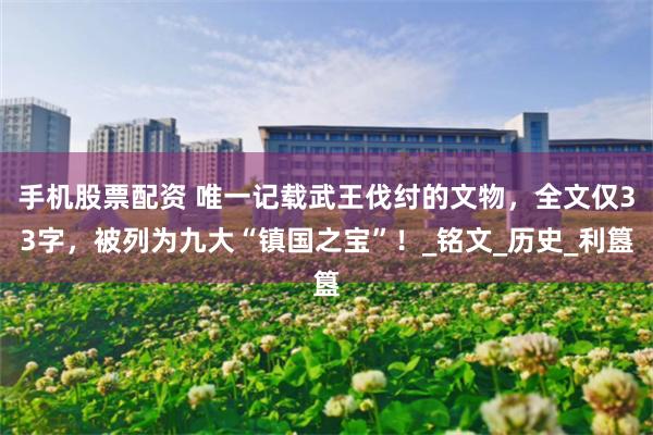 手机股票配资 唯一记载武王伐纣的文物，全文仅33字，被列为九大“镇国之宝”！_铭文_历史_利簋