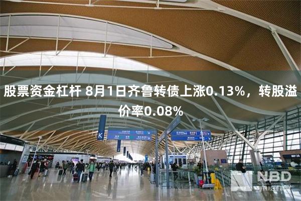 股票资金杠杆 8月1日齐鲁转债上涨0.13%，转股溢价率0.08%
