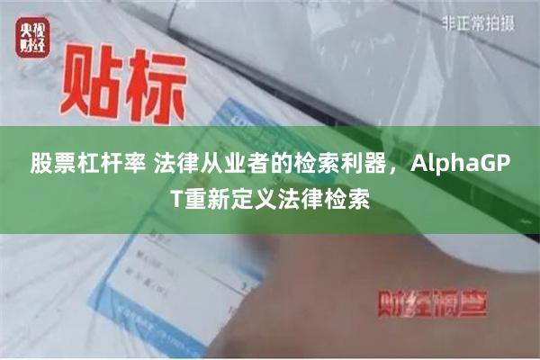 股票杠杆率 法律从业者的检索利器，AlphaGPT重新定义法律检索