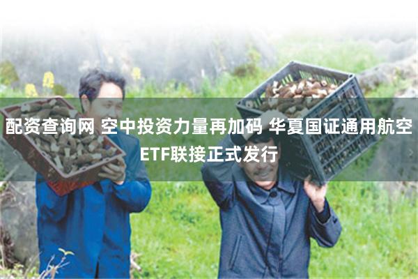配资查询网 空中投资力量再加码 华夏国证通用航空ETF联接正式发行