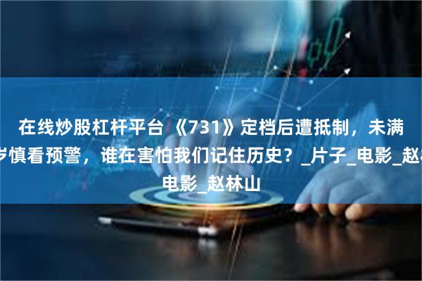 在线炒股杠杆平台 《731》定档后遭抵制，未满18岁慎看预警，谁在害怕我们记住历史？_片子_电影_赵林山