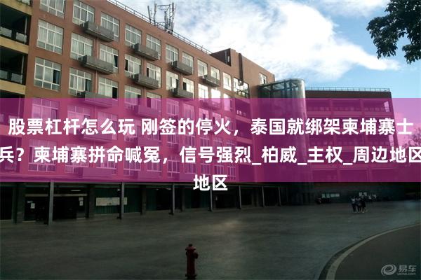 股票杠杆怎么玩 刚签的停火，泰国就绑架柬埔寨士兵？柬埔寨拼命喊冤，信号强烈_柏威_主权_周边地区