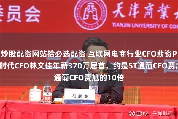 炒股配资网站拾必选配资 互联网电商行业CFO薪资PK：赛维时代CFO林文佳年薪370万居首，约是ST通葡CFO贾旭的10倍