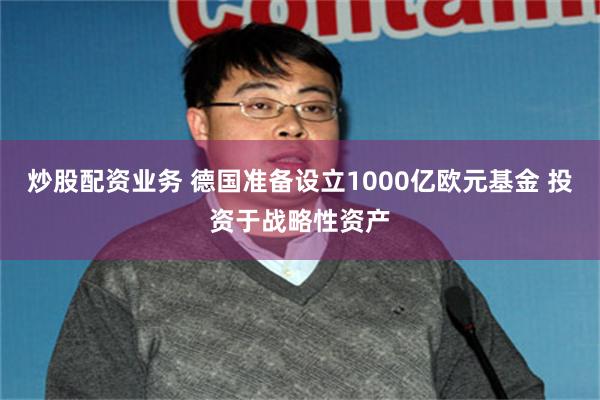 炒股配资业务 德国准备设立1000亿欧元基金 投资于战略性资产