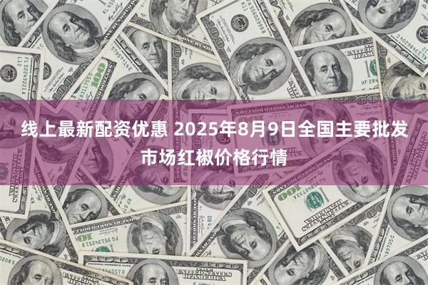 线上最新配资优惠 2025年8月9日全国主要批发市场红椒价格行情
