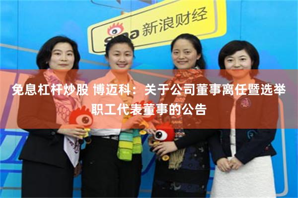 免息杠杆炒股 博迈科：关于公司董事离任暨选举职工代表董事的公告