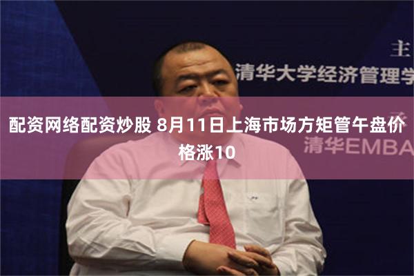 配资网络配资炒股 8月11日上海市场方矩管午盘价格涨10