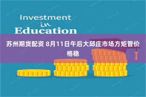 苏州期货配资 8月11日午后大邱庄市场方矩管价格稳