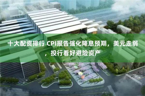 十大配资排行 CPI报告强化降息预期，美元走弱，投行看好避险资产