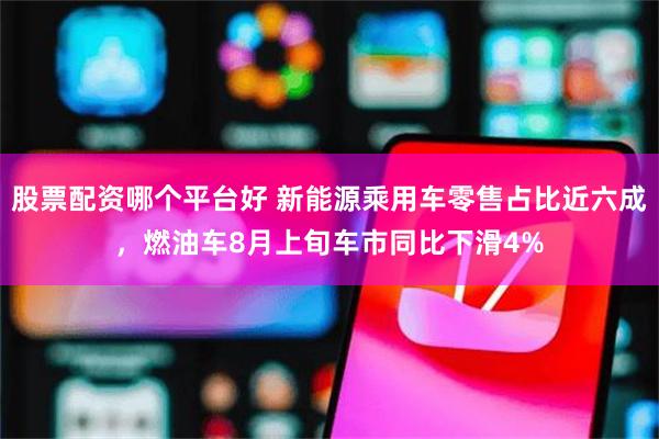 股票配资哪个平台好 新能源乘用车零售占比近六成，燃油车8月上旬车市同比下滑4%