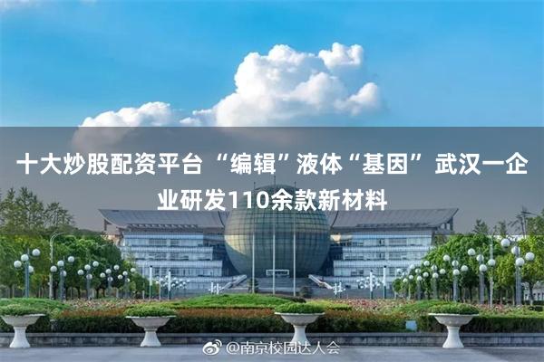 十大炒股配资平台 “编辑”液体“基因” 武汉一企业研发110余款新材料