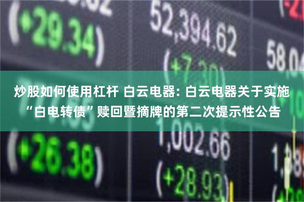 炒股如何使用杠杆 白云电器: 白云电器关于实施“白电转债”赎回暨摘牌的第二次提示性公告