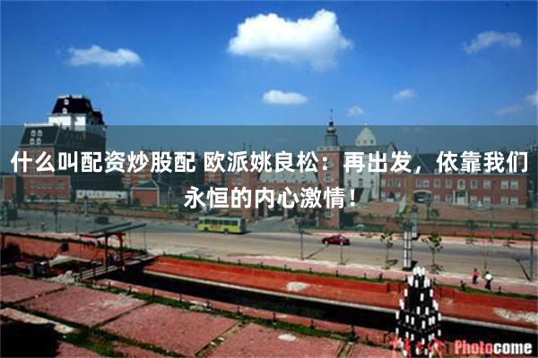 什么叫配资炒股配 欧派姚良松：再出发，依靠我们永恒的内心激情！