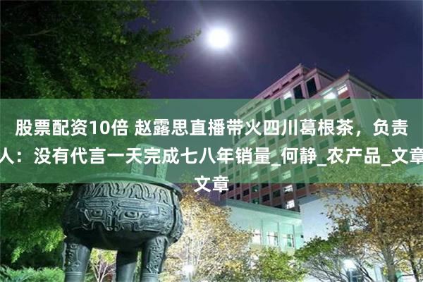 股票配资10倍 赵露思直播带火四川葛根茶，负责人：没有代言一天完成七八年销量_何静_农产品_文章