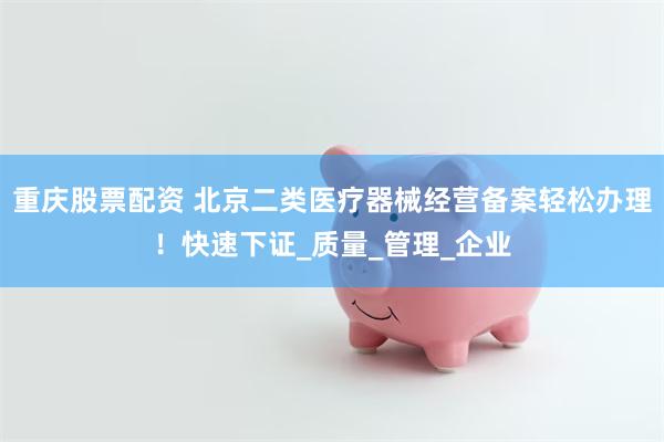 重庆股票配资 北京二类医疗器械经营备案轻松办理！快速下证_质量_管理_企业