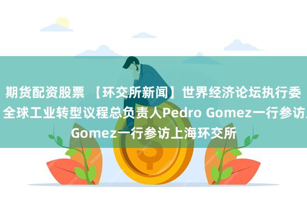 期货配资股票 【环交所新闻】世界经济论坛执行委员会成员、全球工业转型议程总负责人Pedro Gomez一行参访上海环交所
