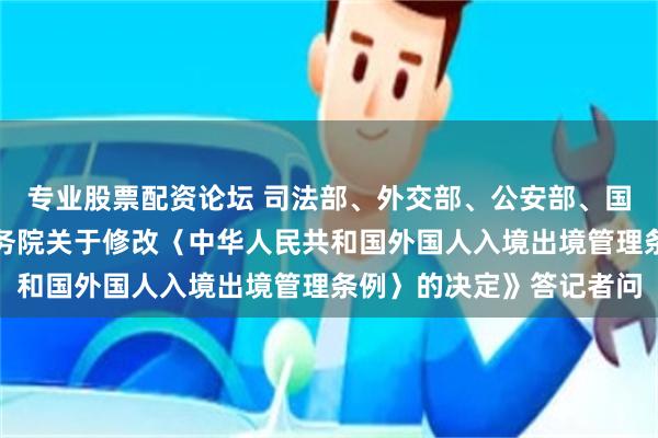 专业股票配资论坛 司法部、外交部、公安部、国家移民局负责人就《国务院关于修改〈中华人民共和国外国人入境出境管理条例〉的决定》答记者问