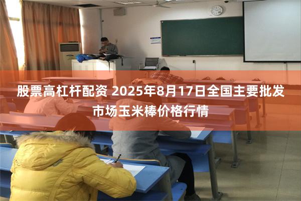 股票高杠杆配资 2025年8月17日全国主要批发市场玉米棒价格行情