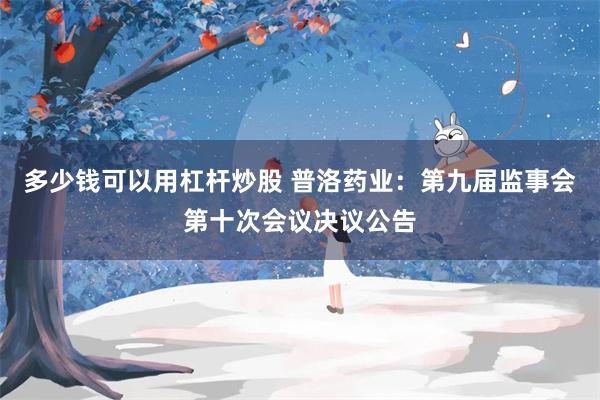 多少钱可以用杠杆炒股 普洛药业：第九届监事会第十次会议决议公告
