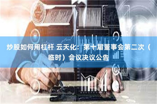 炒股如何用杠杆 云天化：第十届董事会第二次（临时）会议决议公告