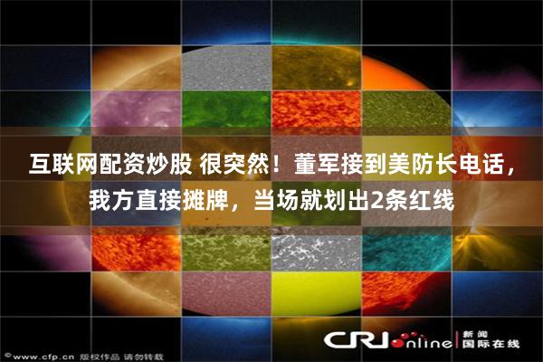 互联网配资炒股 很突然！董军接到美防长电话，我方直接摊牌，当场就划出2条红线