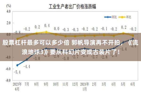 股票杠杆最多可以多少倍 郭帆导演再不开拍，《流浪地球3》要从科幻片变成古装片了！