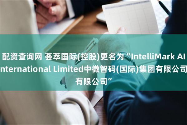 配资查询网 荟萃国际(控股)更名为“IntelliMark AI International Limited中微智码(国际)集团有限公司”