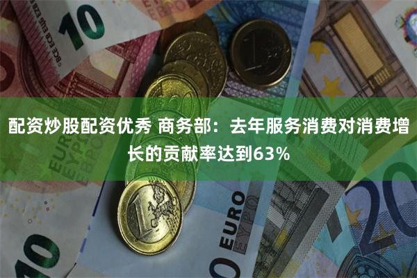 配资炒股配资优秀 商务部：去年服务消费对消费增长的贡献率达到63%
