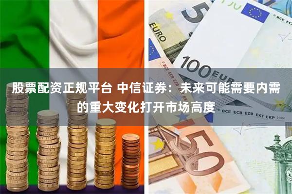 股票配资正规平台 中信证券：未来可能需要内需的重大变化打开市场高度