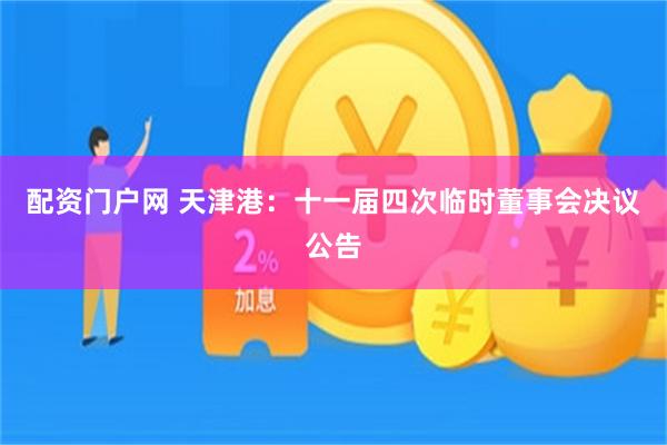 配资门户网 天津港：十一届四次临时董事会决议公告