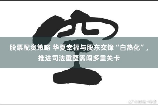 股票配资策略 华夏幸福与股东交锋“白热化”，推进司法重整需闯多重关卡